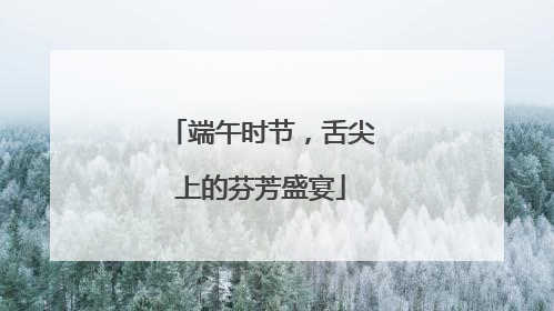 端午时节，舌尖上的芬芳盛宴