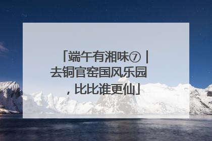端午有湘味⑦｜去铜官窑国风乐园，比比谁更仙