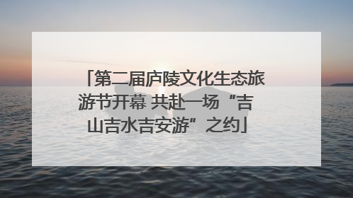 第二届庐陵文化生态旅游节开幕 共赴一场“吉山吉水吉安游”之约