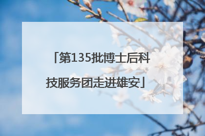 第135批博士后科技服务团走进雄安