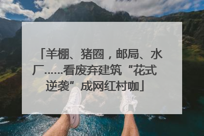 羊棚、猪圈，邮局、水厂……看废弃建筑“花式逆袭”成网红村咖