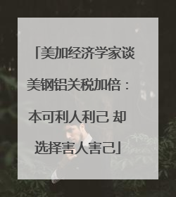 美加经济学家谈美钢铝关税加倍：本可利人利己 却选择害人害己