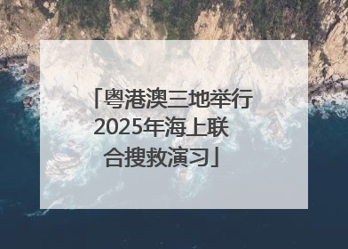 粤港澳三地举行2025年海上联合搜救演习
