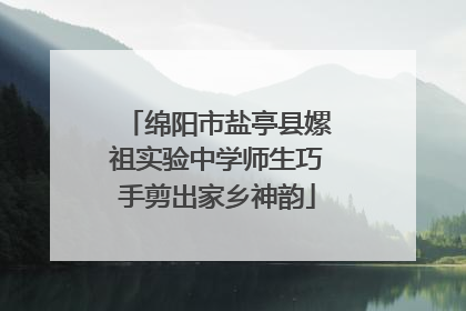 绵阳市盐亭县嫘祖实验中学师生巧手剪出家乡神韵