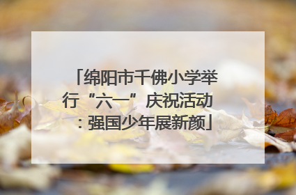 绵阳市千佛小学举行“六一”庆祝活动：强国少年展新颜