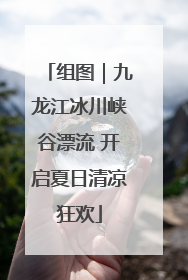 组图｜九龙江冰川峡谷漂流 开启夏日清凉狂欢