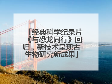 经典科学纪录片《与恐龙同行》回归，新技术呈现古生物研究新成果