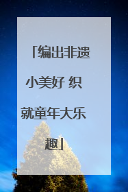编出非遗小美好 织就童年大乐趣
