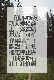 俄罗斯发动大规模袭击，泽连斯基称“可怕的袭击”！欧盟：计划彻底停止进口俄罗斯石油！油价飙涨