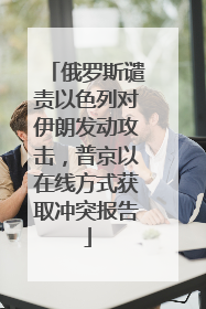 俄罗斯谴责以色列对伊朗发动攻击，普京以在线方式获取冲突报告