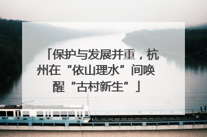 保护与发展并重，杭州在“依山理水”间唤醒“古村新生”