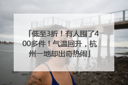 低至3折！有人囤了400多件！气温回升，杭州一地却出奇热闹
