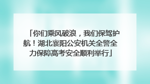 你们乘风破浪，我们保驾护航！湖北襄阳公安机关全警全力保障高考安全顺利举行