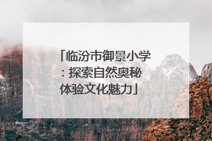 临汾市御景小学：探索自然奥秘 体验文化魅力