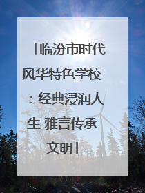 临汾市时代风华特色学校：经典浸润人生 雅言传承文明