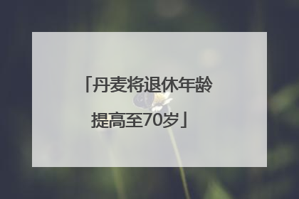 丹麦将退休年龄提高至70岁