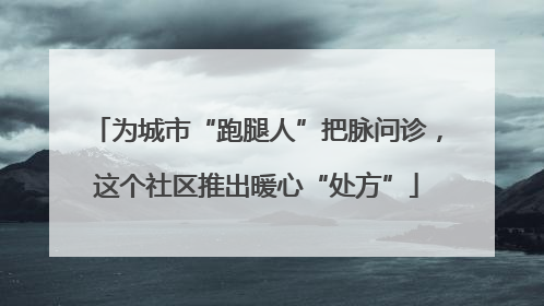 为城市“跑腿人”把脉问诊，这个社区推出暖心“处方”