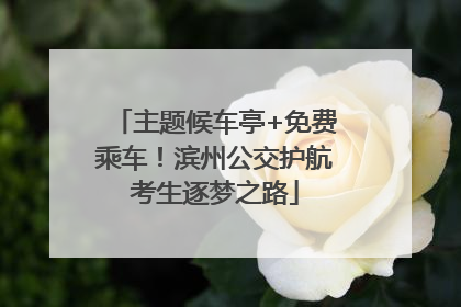 主题候车亭+免费乘车！滨州公交护航考生逐梦之路
