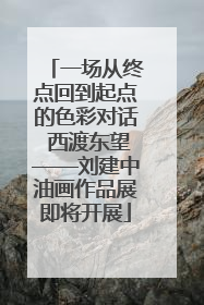 一场从终点回到起点的色彩对话 西渡东望——刘建中油画作品展即将开展