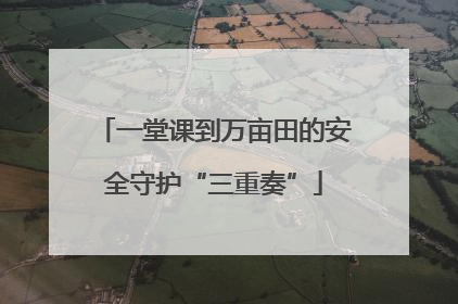 一堂课到万亩田的安全守护“三重奏”