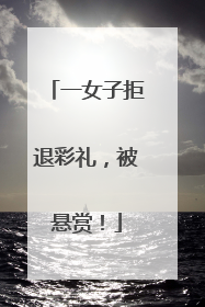 一女子拒退彩礼，被悬赏！