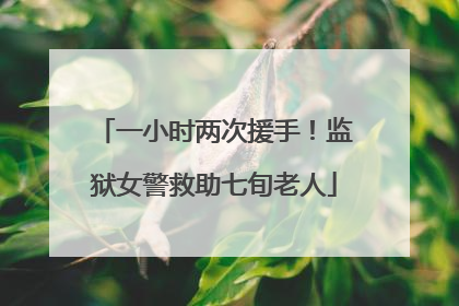 一小时两次援手！监狱女警救助七旬老人