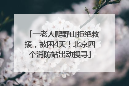 一老人爬野山拒绝救援，被困4天！北京四个消防站出动搜寻
