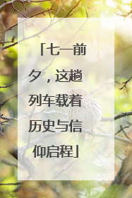 七一前夕，这趟列车载着历史与信仰启程