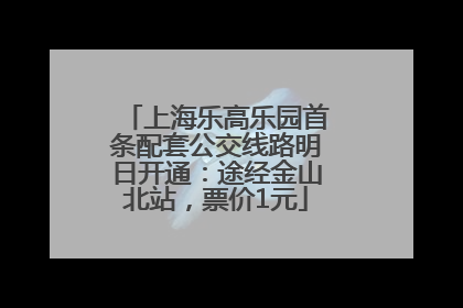 上海乐高乐园首条配套公交线路明日开通：途经金山北站，票价1元