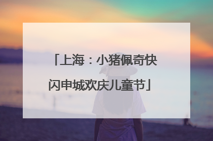 上海：小猪佩奇快闪申城欢庆儿童节