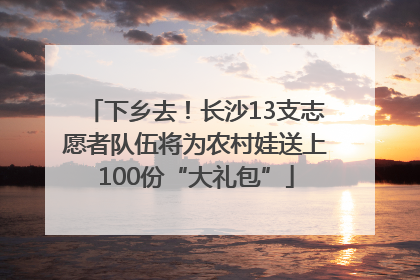 下乡去！长沙13支志愿者队伍将为农村娃送上100份“大礼包”