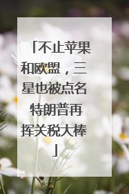 不止苹果和欧盟，三星也被点名 特朗普再挥关税大棒