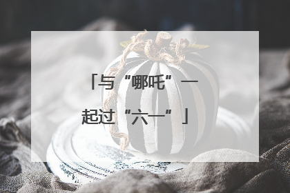 与“哪吒”一起过“六一”