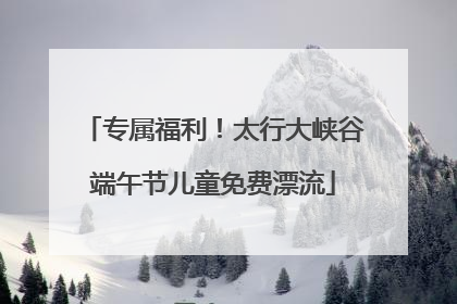 专属福利！太行大峡谷端午节儿童免费漂流