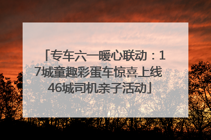 专车六一暖心联动：17城童趣彩蛋车惊喜上线 46城司机亲子活动