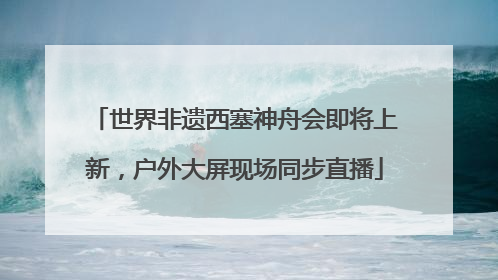 世界非遗西塞神舟会即将上新，户外大屏现场同步直播