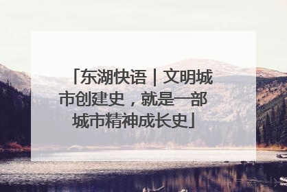 东湖快语｜文明城市创建史，就是一部城市精神成长史