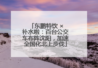 东鹏特饮 × 补水啦：百台公交车布阵沈阳，加速全国化北上步伐