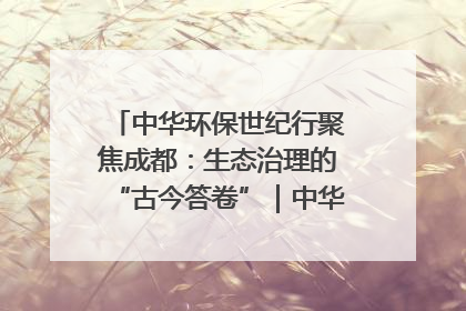 中华环保世纪行聚焦成都：生态治理的“古今答卷”｜中华环保世纪行