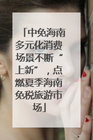 中免海南多元化消费场景不断“上新”,点燃夏季海南免税旅游市场