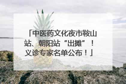 中医药文化夜市鞍山站、朝阳站“出摊”！义诊专家名单公布！