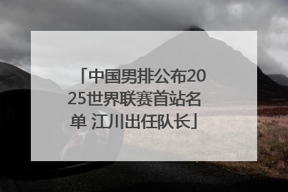 中国男排公布2025世界联赛首站名单 江川出任队长