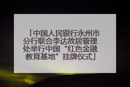 中国人民银行永州市分行联合李达故居管理处举行中国“红色金融教育基地”挂牌仪式