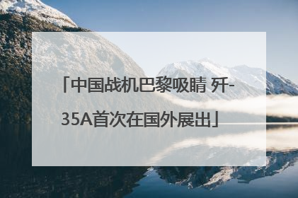 中国战机巴黎吸睛 歼-35A首次在国外展出