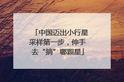 中国迈出小行星采样第一步，伸手去“摘”哪颗星
