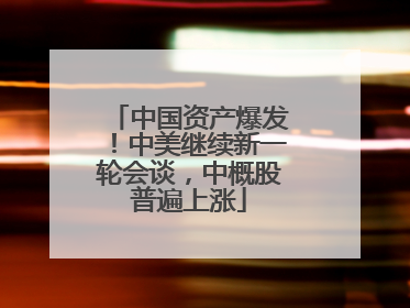 中国资产爆发！中美继续新一轮会谈，中概股普遍上涨