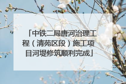 中铁二局唐河治理工程（清苑区段）施工项目河堤修筑顺利完成