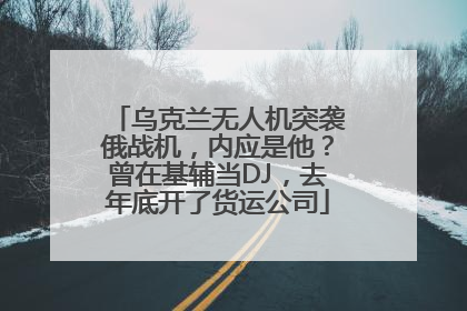 乌克兰无人机突袭俄战机，内应是他？曾在基辅当DJ，去年底开了货运公司
