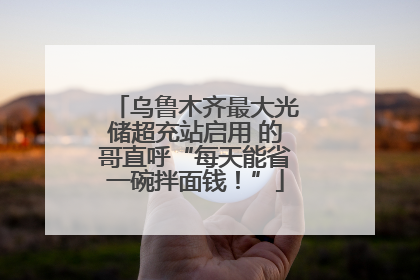 乌鲁木齐最大光储超充站启用 的哥直呼“每天能省一碗拌面钱！”