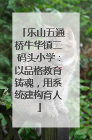 乐山五通桥牛华镇二码头小学：以品格教育铸魂，用系统建构育人